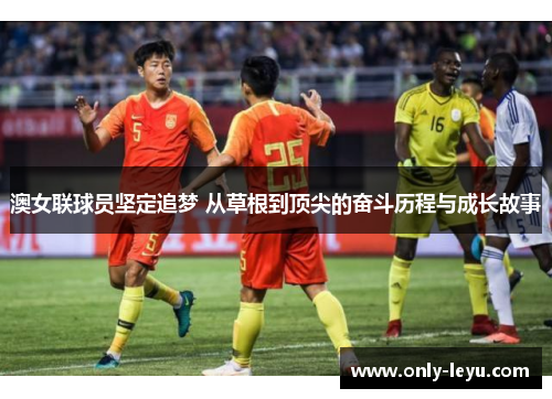 澳女联球员坚定追梦 从草根到顶尖的奋斗历程与成长故事