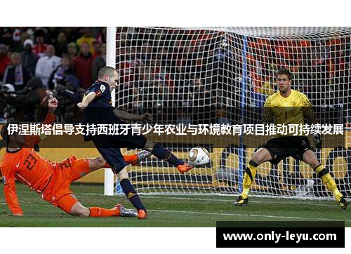 伊涅斯塔倡导支持西班牙青少年农业与环境教育项目推动可持续发展