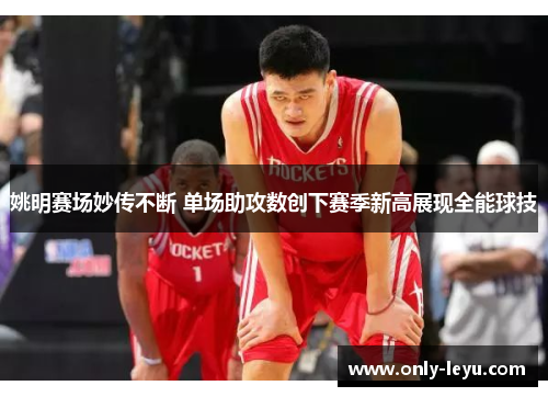 姚明赛场妙传不断 单场助攻数创下赛季新高展现全能球技