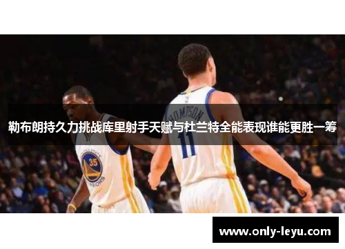 勒布朗持久力挑战库里射手天赋与杜兰特全能表现谁能更胜一筹