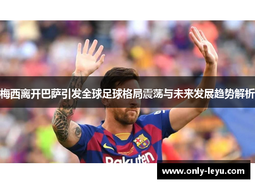 梅西离开巴萨引发全球足球格局震荡与未来发展趋势解析