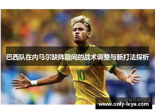 巴西队在内马尔缺阵期间的战术调整与新打法探析