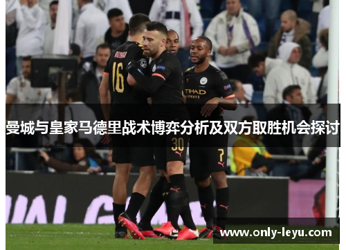 曼城与皇家马德里战术博弈分析及双方取胜机会探讨