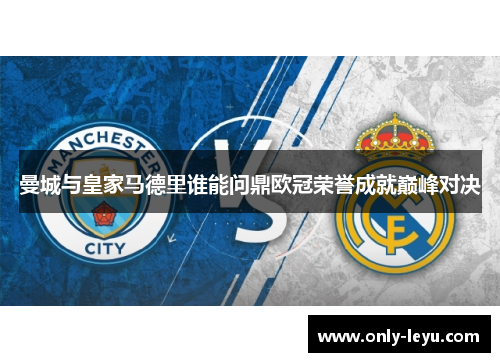 曼城与皇家马德里谁能问鼎欧冠荣誉成就巅峰对决