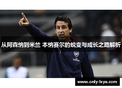 从阿森纳到米兰 本纳赛尔的蜕变与成长之路解析