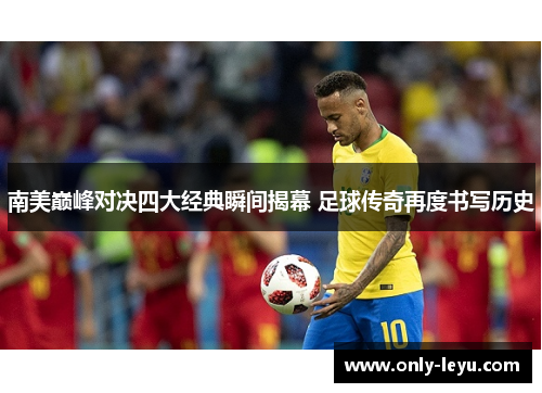 南美巅峰对决四大经典瞬间揭幕 足球传奇再度书写历史