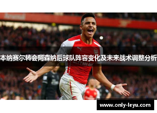 本纳赛尔转会阿森纳后球队阵容变化及未来战术调整分析