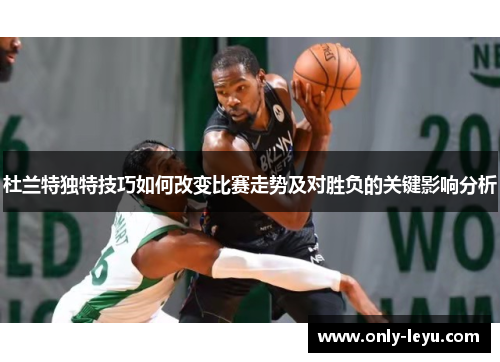 杜兰特独特技巧如何改变比赛走势及对胜负的关键影响分析