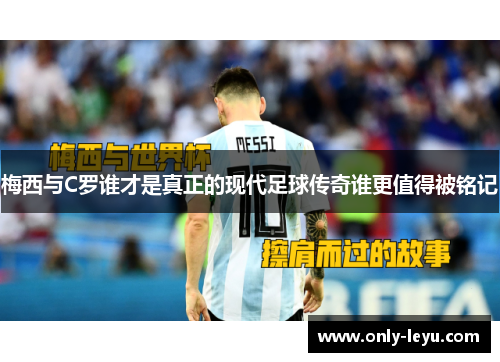 梅西与C罗谁才是真正的现代足球传奇谁更值得被铭记