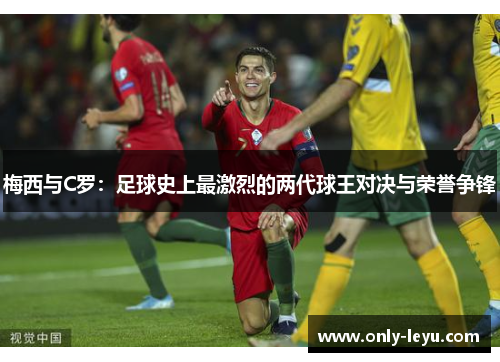 梅西与C罗：足球史上最激烈的两代球王对决与荣誉争锋