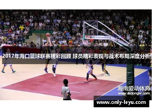 2017年海口篮球联赛精彩回顾 球员精彩表现与战术布局深度分析
