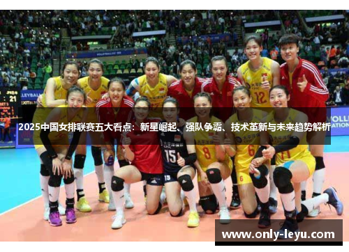 2025中国女排联赛五大看点：新星崛起、强队争霸、技术革新与未来趋势解析