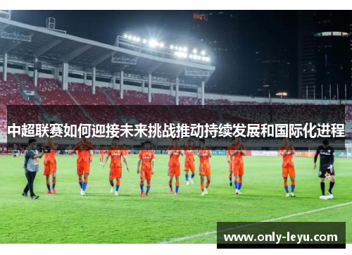 中超联赛如何迎接未来挑战推动持续发展和国际化进程