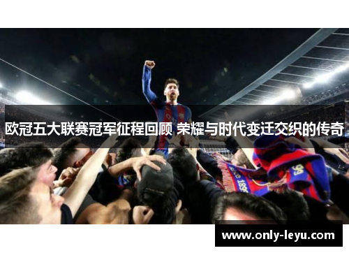 欧冠五大联赛冠军征程回顾 荣耀与时代变迁交织的传奇