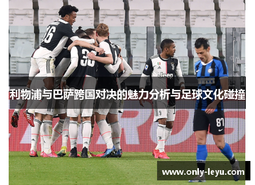 利物浦与巴萨跨国对决的魅力分析与足球文化碰撞