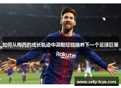 如何从梅西的成长轨迹中汲取经验培养下一个足球巨星