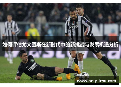 如何评估尤文图斯在新时代中的新挑战与发展机遇分析