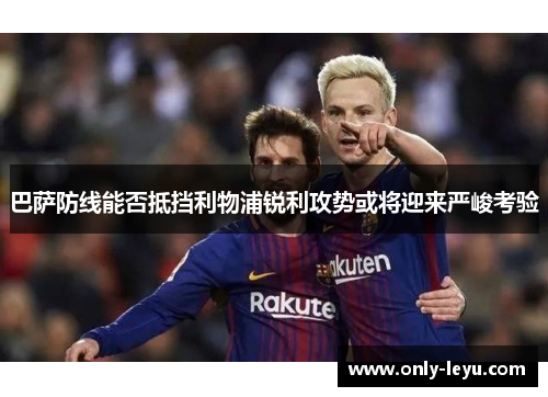 巴萨防线能否抵挡利物浦锐利攻势或将迎来严峻考验