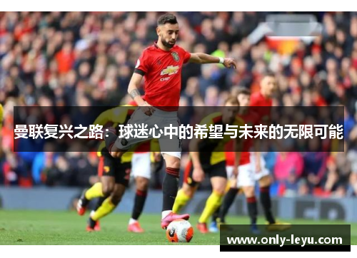 曼联复兴之路：球迷心中的希望与未来的无限可能