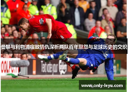 曼联与利物浦宿敌情仇深析两队百年恩怨与足球历史的交织