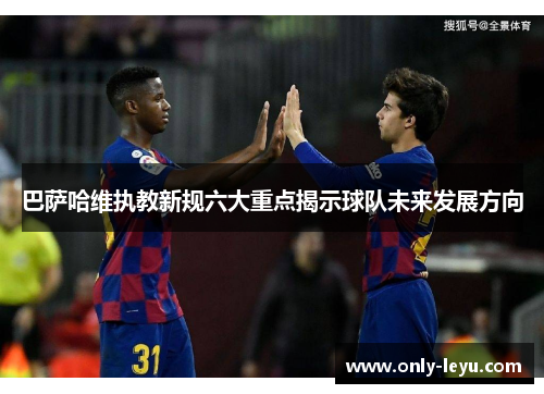 巴萨哈维执教新规六大重点揭示球队未来发展方向