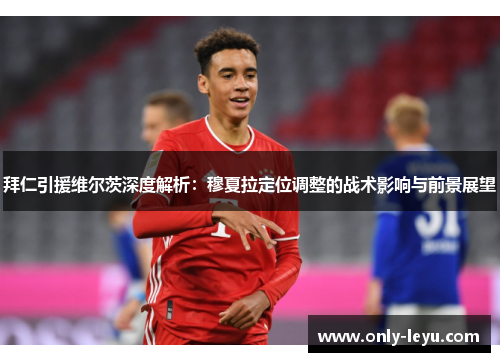 拜仁引援维尔茨深度解析：穆夏拉定位调整的战术影响与前景展望