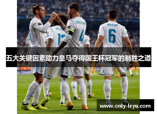 五大关键因素助力皇马夺得国王杯冠军的制胜之道