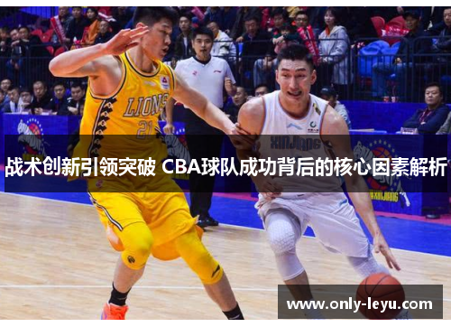 战术创新引领突破 CBA球队成功背后的核心因素解析