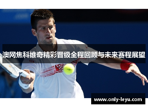澳网焦科维奇精彩晋级全程回顾与未来赛程展望