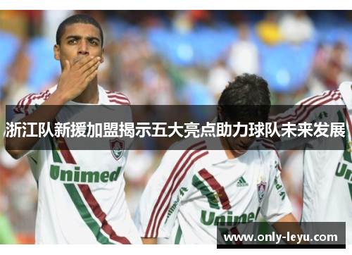 浙江队新援加盟揭示五大亮点助力球队未来发展