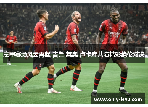 意甲赛场风云再起 吉鲁 莱奥 卢卡库共演精彩绝伦对决