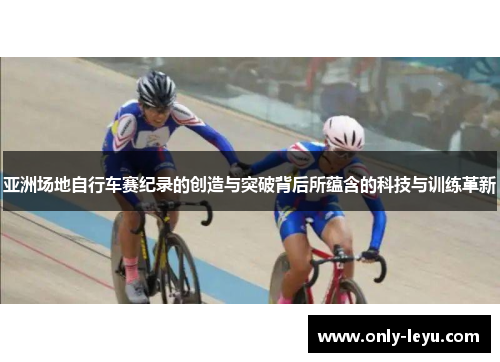 亚洲场地自行车赛纪录的创造与突破背后所蕴含的科技与训练革新