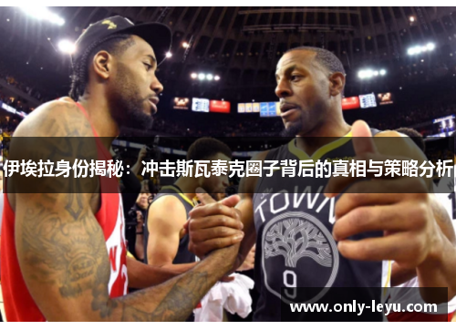 伊埃拉身份揭秘：冲击斯瓦泰克圈子背后的真相与策略分析