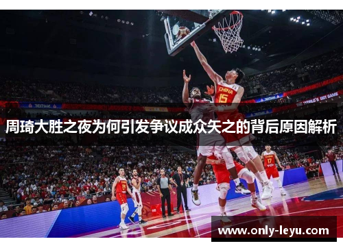 周琦大胜之夜为何引发争议成众矢之的背后原因解析