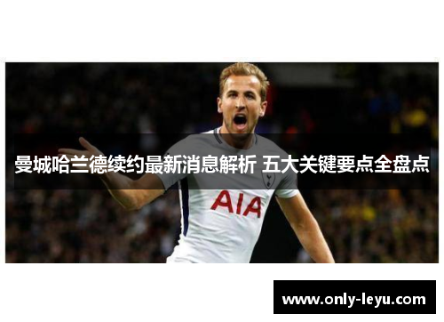 曼城哈兰德续约最新消息解析 五大关键要点全盘点