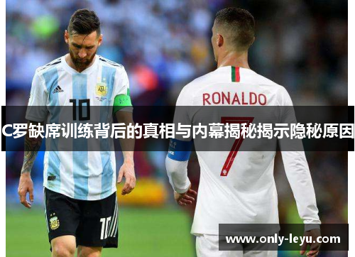 C罗缺席训练背后的真相与内幕揭秘揭示隐秘原因