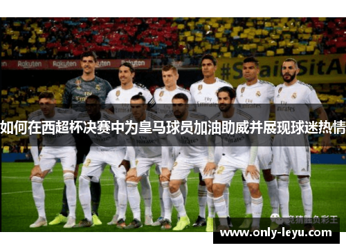 如何在西超杯决赛中为皇马球员加油助威并展现球迷热情