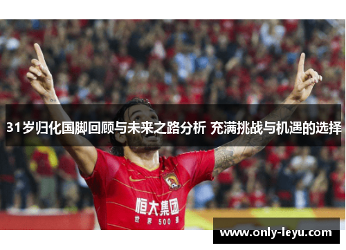 31岁归化国脚回顾与未来之路分析 充满挑战与机遇的选择