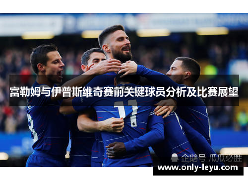 富勒姆与伊普斯维奇赛前关键球员分析及比赛展望