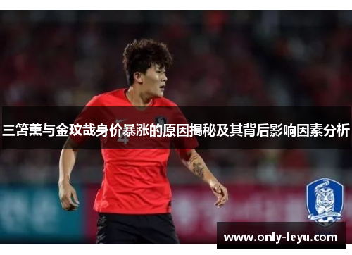 三笘薰与金玟哉身价暴涨的原因揭秘及其背后影响因素分析