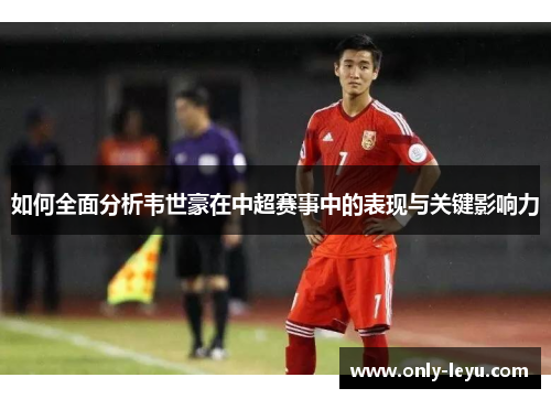 如何全面分析韦世豪在中超赛事中的表现与关键影响力