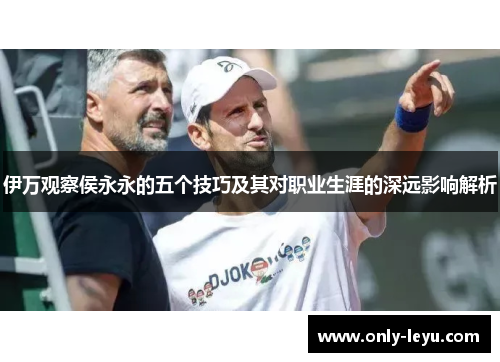 伊万观察侯永永的五个技巧及其对职业生涯的深远影响解析