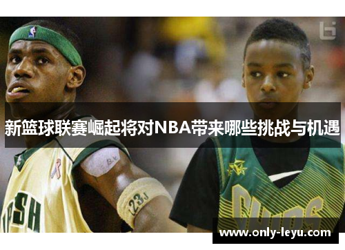 新篮球联赛崛起将对NBA带来哪些挑战与机遇