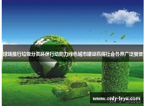 球场推行垃圾分类环保行动助力绿色城市建设赢得社会各界广泛赞誉