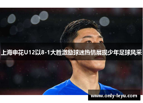 上海申花U12以8-1大胜激励球迷热情展现少年足球风采