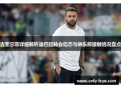 吉索尔菲详细解析迪巴拉转会动态与俱乐部接触情况盘点