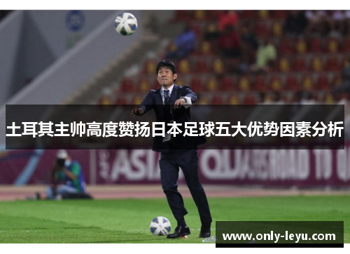 土耳其主帅高度赞扬日本足球五大优势因素分析