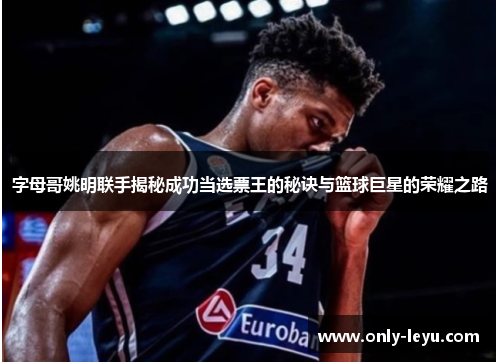 字母哥姚明联手揭秘成功当选票王的秘诀与篮球巨星的荣耀之路