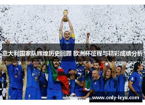 意大利国家队辉煌历史回顾 欧洲杯征程与精彩成绩分析