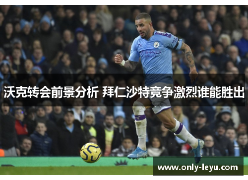 沃克转会前景分析 拜仁沙特竞争激烈谁能胜出